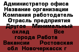 Администратор офиса › Название организации ­ Компания-работодатель › Отрасль предприятия ­ Другое › Минимальный оклад ­ 28 000 - Все города Работа » Вакансии   . Ростовская обл.,Новочеркасск г.